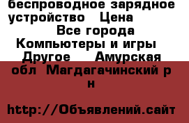 беспроводное зарядное устройство › Цена ­ 2 190 - Все города Компьютеры и игры » Другое   . Амурская обл.,Магдагачинский р-н